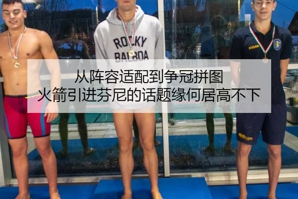 从阵容适配到争冠拼图 火箭引进芬尼的话题缘何居高不下