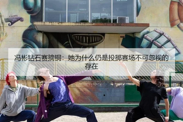 冯彬钻石赛摘铜：她为什么仍是投掷赛场不可忽视的存在